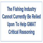 The Fishing Industry Cannot Currently Be Relied Upon To Help GMAT Critical Reasoning